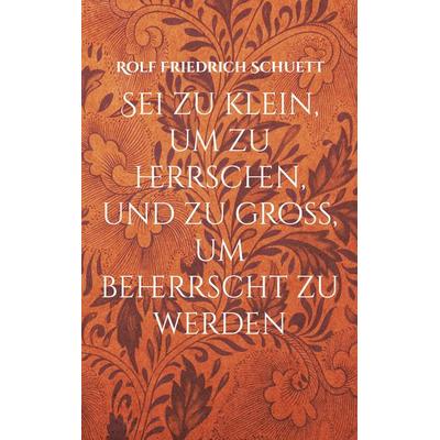 Sei zu klein, um zu herrschen, und zu groß, um beherrscht zu werden, Taschenbuch von Rolf Friedrich Schuett, BoD – Books on Demand, 978-3-7578-6195-7
