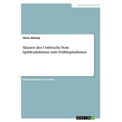 Skizzen des Umbruchs. Vom Spätfeudalismus zum Frühkapitalismus, Taschenbuch von Heinz Ahlreip, GRIN, 978-3-346-58560-8