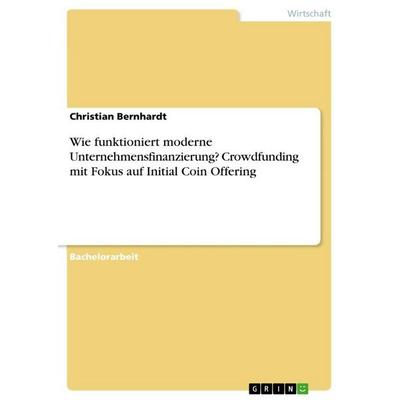 Wie funktioniert moderne Unternehmensfinanzierung? Crowdfunding mit Fokus auf Initial Coin Offering, Taschenbuch von Christian Bernhardt, GRIN,