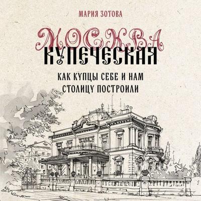 Moskva kupecheskaya. Kak kuptsy sebe i nam stolitsu postroili - Mariya Zotova, Audio, 9785042057007