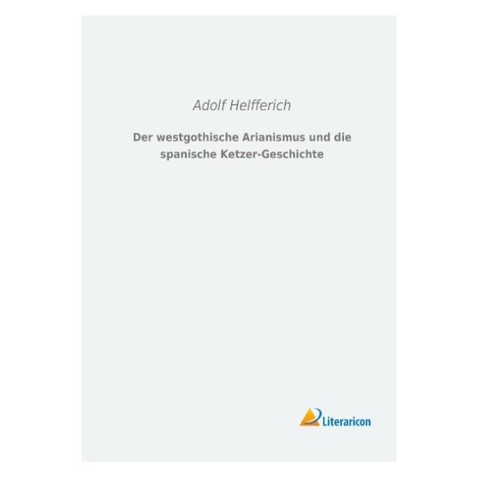 Literaricon Der westgothische Arianismus und die spanische Ketzer-Geschichte (Deutsch, Softcover, Adolf Helfferich) (55542377)