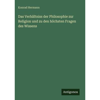 Das Verhältniss der Philosophie zur Religion und zu den höchsten Fragen des Wissens, Gebundene Ausgabe von Konrad Hermann, Antigonos Verlag,