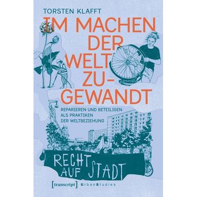 Im Machen der Welt zugewandt – Reparieren und Beteiligen als Praktiken der Weltbeziehung, Taschenbuch von Torsten Klafft, Transcript,