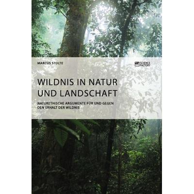 Wildnis in Natur und Landschaft. Naturethische Argumente für und gegen den Erhalt der Wildnis, Taschenbuch von Marcus Stolte, Science Factory,