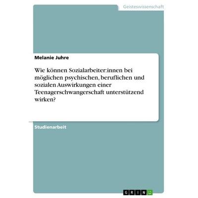 Wie können Sozialarbeiter:innen bei möglichen psychischen, beruflichen und sozialen Auswirkungen einer Teenagerschwangerschaft unterstützend wirken?,