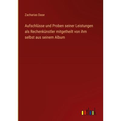 Aufschlüsse und Proben seiner Leistungen als Rechenkünstler mitgetheilt von ihm selbst aus seinem Album, Gebundene Ausgabe von Zacharias Dase,