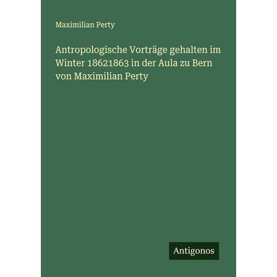 Antropologische Vorträge gehalten im Winter 18621863 in der Aula zu Bern von Maximilian Perty, Taschenbuch von Maximilian Perty, Antigonos Verlag,