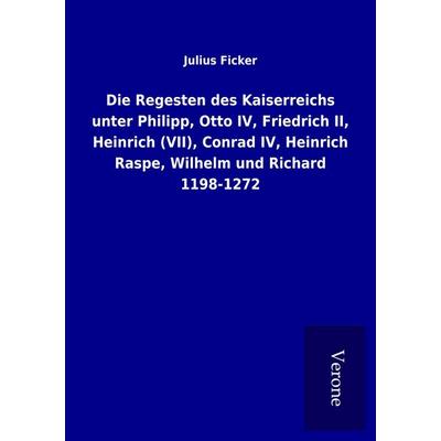 Die Regesten des Kaiserreichs unter Philipp, Otto IV, Friedrich II, Heinrich (VII), Conrad IV, Heinrich Raspe, Wilhelm und Richard 1198-1272,