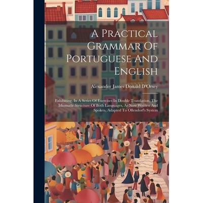 A Practical Grammar Of Portuguese And English: Exhibiting, In A Series Of Exercises In Double Translation, The Idiomatic Structure Of Both Languages,,