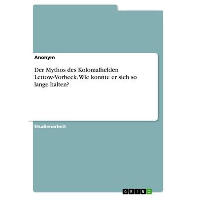 Der Mythos des Kolonialhelden Lettow-Vorbeck. Wie konnte er sich so lange halten?, Taschenbuch von Anonymous, GRIN, 978-3-346-92494-0