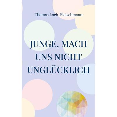 Junge, mach uns nicht unglücklich, Taschenbuch von Thomas Loch-Fleischmann, BoD – Books on Demand, 978-3-7557-3129-0