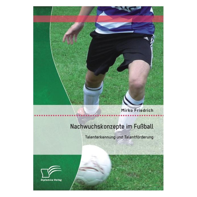 Diplomica Nachwuchskonzepte im Fussball: Talenterkennung und Talentförderung (Deutsch, Softcover, Mirko Friedrich) (7158538)