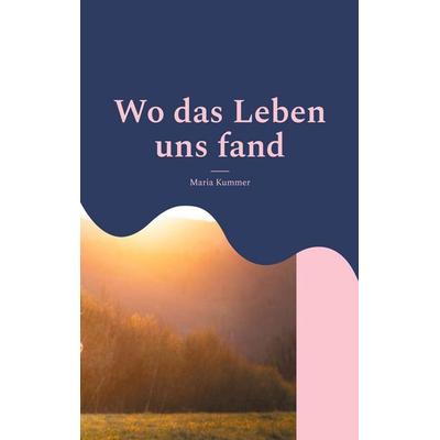 Wo das Leben uns fand, Taschenbuch von Maria Kummer, BoD – Books on Demand, 978-3-8192-4449-0