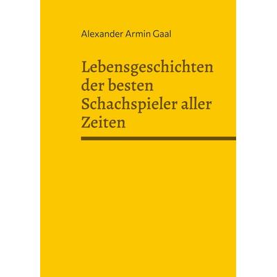Lebensgeschichten der besten Schachspieler aller Zeiten, Taschenbuch von Alexander Armin Gaal, BoD – Books on Demand, 978-3-7693-6687-7