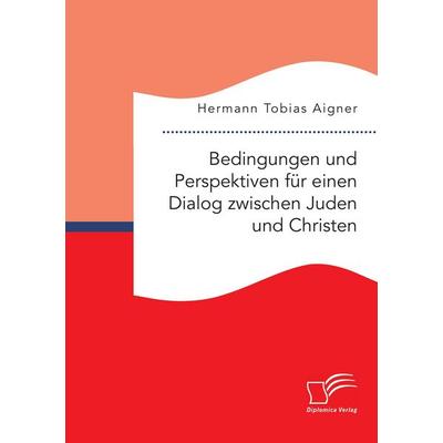 Bedingungen und Perspektiven für einen Dialog zwischen Juden und Christen, Taschenbuch von Hermann Tobias Aigner, Diplomica Verlag GmbH,