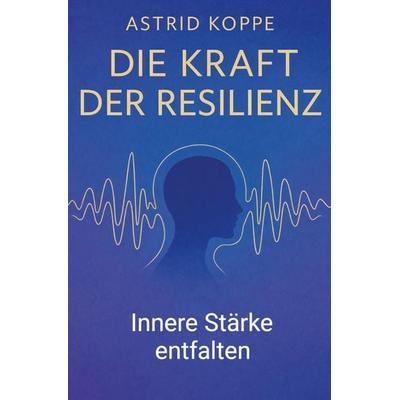 Die Kraft der Resilienz, Taschenbuch von Astrid Koppe, Rediroma-Verlag, 978-3-96103-530-4