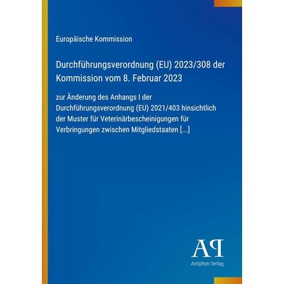 Durchführungsverordnung (EU) 2023/308 der Kommission vom 8. Februar 2023, Taschenbuch von Europäische Kommission, Antiphon Verlag, 978-3-387-96358-8