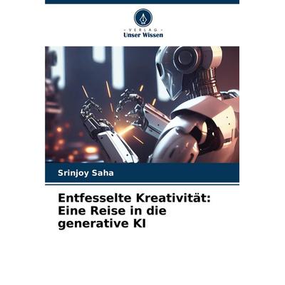 Entfesselte Kreativität: Eine Reise in die generative KI, Taschenbuch von Srinjoy Saha, Verlag Unser Wissen, 978-620-7-12331-5