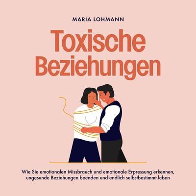 Toxische Beziehungen: Wie Sie emotionalen Missbrauch und emotionale Erpressung erkennen, ungesunde Beziehungen beenden und endlich selbstbestimmt