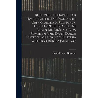Reise von Bucharest, der Hauptstadt in Der Wallachei, über Giurgewo, Rustschuk, durch Oberbulgarien, bis gegen die Gränzen von Rumelien, und dann