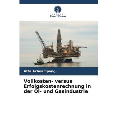 Vollkosten- versus Erfolgskostenrechnung in der Öl- und Gasindustrie, Taschenbuch von Atta Acheampong, Verlag Unser Wissen, 978-620-5-10933-5