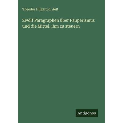 Zwölf Paragraphen über Pauperismus und die Mittel, ihm zu steuern, Gebundene Ausgabe von Theodor Hilgard d. Aelt, Antigonos Verlag, 978-3-563-47301-6