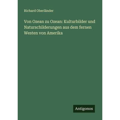 Von Ozean zu Ozean: Kulturbilder und Naturschilderungen aus dem fernen Westen von Amerika, Taschenbuch von Richard Oberländer, Antigonos Verlag,