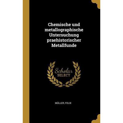 Chemische Und Metallographische Untersuchung Praehistorischer Metallfunde, Gebundene Ausgabe von Felix Muller, Creative Media Partners, LLC,