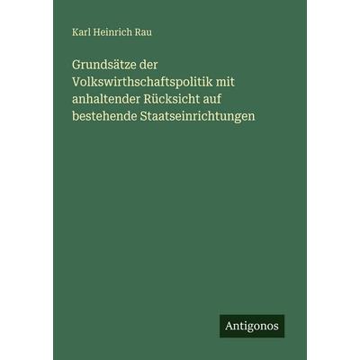 Grundsätze der Volkswirthschaftspolitik mit anhaltender Rücksicht auf bestehende Staatseinrichtungen, Taschenbuch von Karl Heinrich Rau, Antigonos