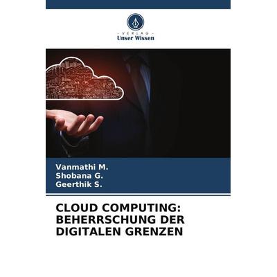 Cloud Computing: Beherrschung der Digitalen Grenzen, Taschenbuch von Vanmathi M.,Shobana G.,Geerthik S., Verlag Unser Wissen, 978-620-8-38446-3