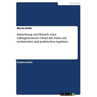 Einrichtung und Betrieb einer selbstgehosteten Cloud mit Fokus auf technischen und praktischen Aspekten, Taschenbuch von Moritz Brühl, GRIN,