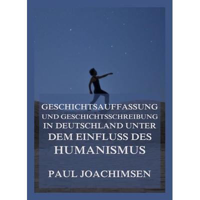 Geschichtsauffassung und Geschichtsschreibung in Deutschland unter dem Einfluss des Humanismus, Taschenbuch von Paul Joachimsen, Jazzybee Verlag,
