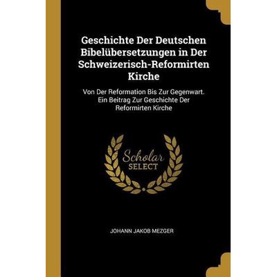 Geschichte Der Deutschen Bibelübersetzungen in Der Schweizerisch-Reformirten Kirche: Von Der Reformation Bis Zur Gegenwart. Ein Beitrag Zur