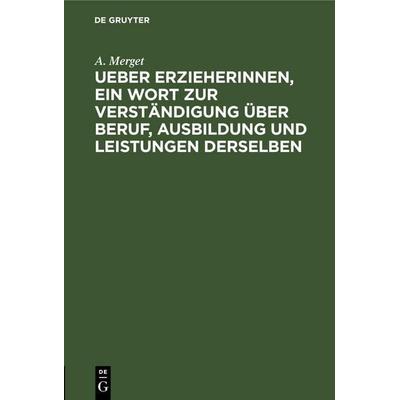 Ueber Erzieherinnen, ein Wort zur Verständigung über Beruf, Ausbildung und Leistungen derselben, Gebundene Ausgabe von A. Merget, De Gruyter Mouton,