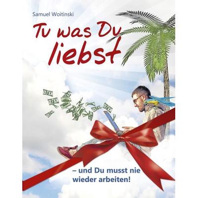 Tu was Du liebst - und Du musst nie wieder arbeiten!, Taschenbuch von Samuel Woitinski, BoD – Books on Demand, 978-3-8423-8252-7
