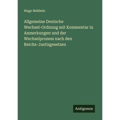 Allgemeine Deutsche Wechsel-Ordnung mit Kommentar in Anmerkungen und der Wechselprozess nach den Reichs-Justizgesetzen, Taschenbuch von Hugo Rehbein,