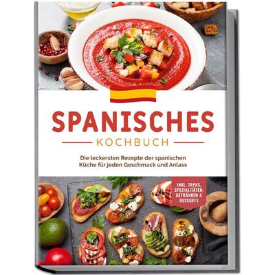 Spanisches Kochbuch: Die leckersten Rezepte der spanischen Küche für jeden Geschmack und Anlass | inkl. Tapas, Spezialitäten, Getränken & Desserts,