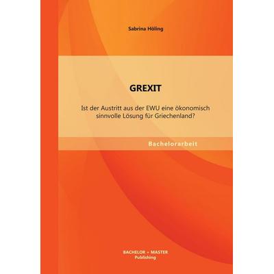 GREXIT: Ist der Austritt aus der EWU eine ökonomisch sinnvolle Lösung für Griechenland?, Taschenbuch von Sabrina Höling, Bachelor + Master Publishing,
