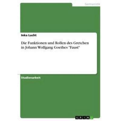 Die Funktionen und Rollen des Gretchen in Johann Wolfgang Goethes 'Faust'; Taschenbuch von Inka Lucht, GRIN, 978-3-640-85774-6