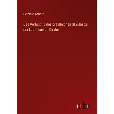 Das Verhältnis des preußischen Staates zu der katholischen Kirche, Gebundene Ausgabe von Hermann Gerlach, Outlook, 978-3-368-42963-8