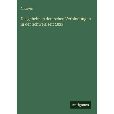 Die geheimen deutschen Verbindungen in der Schweiz seit 1833, Gebundene Ausgabe von Anonym, Antigonos Verlag, 978-3-563-47713-7