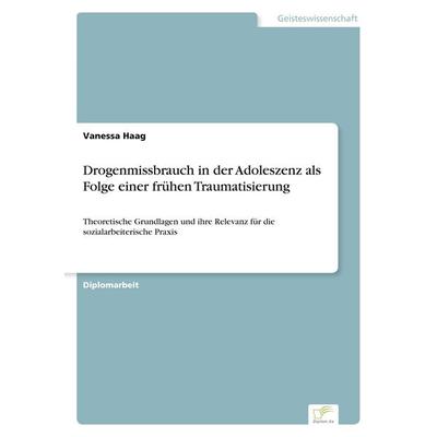 Drogenmissbrauch in der Adoleszenz als Folge einer frühen Traumatisierung, Taschenbuch von Vanessa Haag, GRIN, 978-3-8386-5626-7