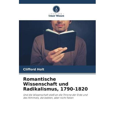 Romantische Wissenschaft und Radikalismus, 1790-1820, Taschenbuch von Clifford Holt, Verlag Unser Wissen, 978-620-6-49135-4