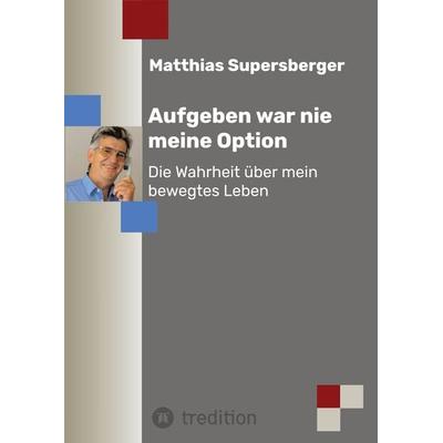 Aufgeben war nie meine Option - Die Wahrheit über mein bewegtes Leben, Taschenbuch von Matthias Supersberger, Tredition, 978-3-347-72732-8
