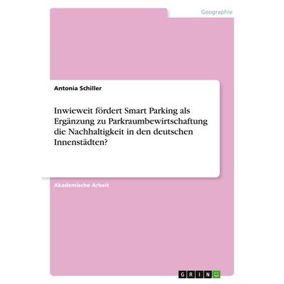 Inwieweit fördert Smart Parking als Ergänzung zu Parkraumbewirtschaftung die Nachhaltigkeit in den deutschen Innenstädten?, Taschenbuch von Antonia