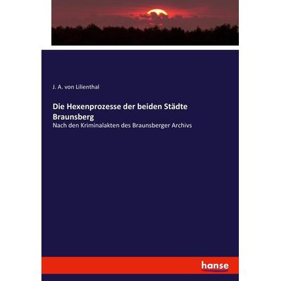 Die Hexenprozesse der beiden Städte Braunsberg, Taschenbuch von J. A. Lilienthal, Hansebooks, 978-3-7434-9344-5