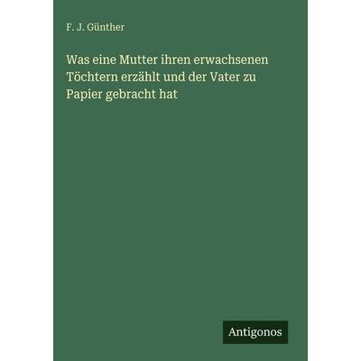 Was eine Mutter ihren erwachsenen Töchtern erzählt und der Vater zu Papier gebracht hat, Gebundene Ausgabe von F. J. Günther, Antigonos Verlag,