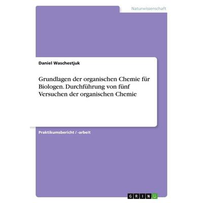 Grundlagen der organischen Chemie für Biologen. Durchführung von fünf Versuchen der organischen Chemie, Taschenbuch von Daniel Waschestjuk, GRIN,