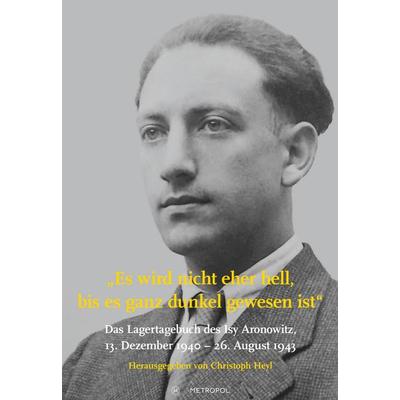 Es wird nicht eher hell, bis es ganz dunkel gewesen ist: Das Lagertagebuch des Isy Aronowitz, 13. Dezember 1940 – 26. August 1943, Gebundene Ausgabe