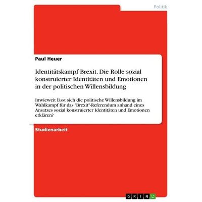 Identitätskampf Brexit. Die Rolle sozial konstruierter Identitäten und Emotionen in der politischen Willensbildung, Taschenbuch von Paul Heuer, GRIN,